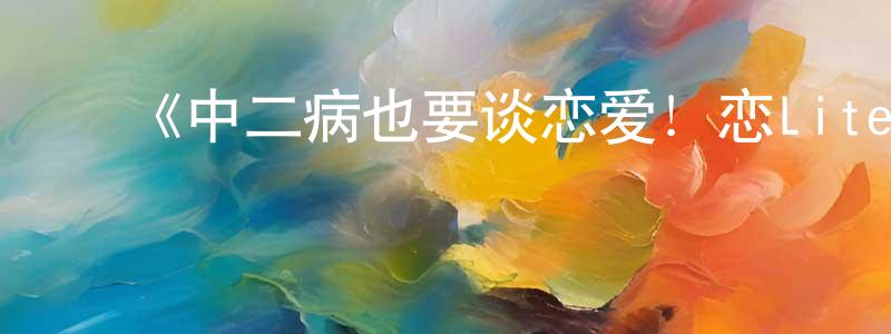 陈伟义的动漫综艺大全,《中二病也要谈恋爱!恋Lite》详情介绍_中二病也要谈恋爱!恋Lite已完结在线观看_中二病也要谈恋爱!恋Lite迅雷下载_日漫